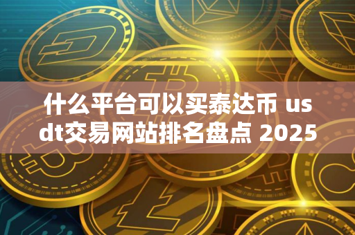 什么平台可以买泰达币 usdt交易网站排名盘点 2025