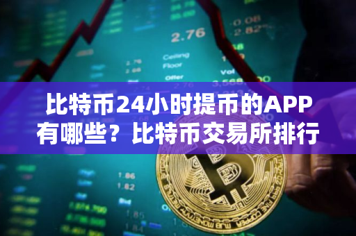 比特币24小时提币的APP有哪些？比特币交易所排行榜