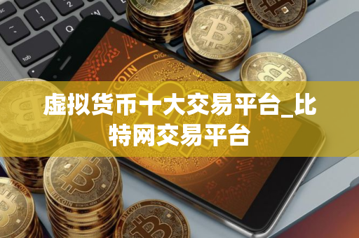 虚拟货币十大交易平台_比特网交易平台