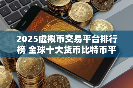 2025虚拟币交易平台排行榜 全球十大货币比特币平台排行榜 2025虚拟币交易平台排行榜 全球十大货币比特币平台排行榜