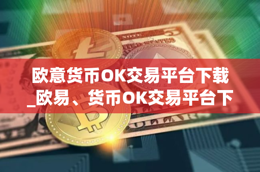 欧意货币OK交易平台下载_欧易、货币OK交易平台下载