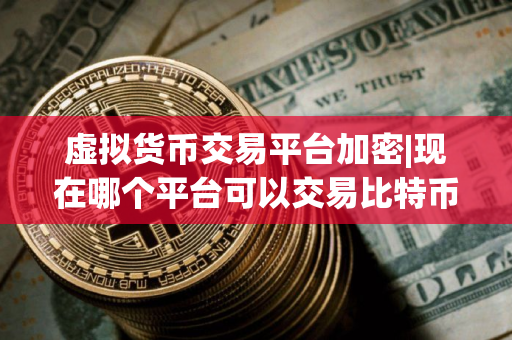 虚拟货币交易平台加密|现在哪个平台可以交易比特币？
