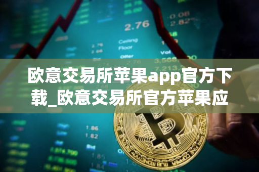 欧意交易所苹果app官方下载_欧意交易所官方苹果应用下载指南