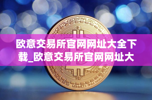 欧意交易所官网网址大全下载_欧意交易所官网网址大全