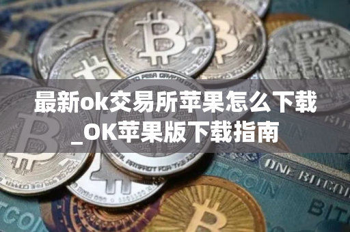 最新ok交易所苹果怎么下载_OK苹果版下载指南