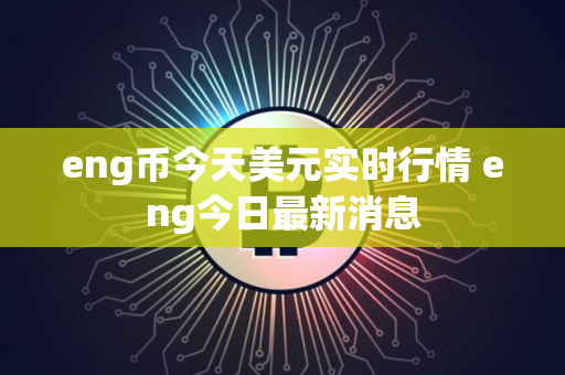 eng币今天美元实时行情 eng今日最新消息