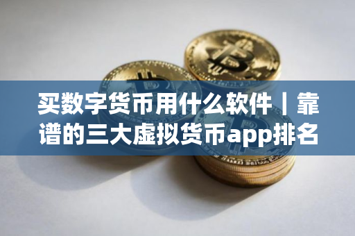 买数字货币用什么软件｜靠谱的三大虚拟货币app排名