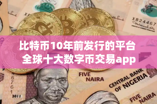比特币10年前发行的平台 全球十大数字币交易app