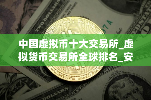 中国虚拟币十大交易所_虚拟货币交易所全球排名_安全的买币软件