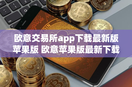 欧意交易所app下载最新版苹果版 欧意苹果版最新下载