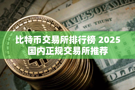 比特币交易所排行榜 2025国内正规交易所推荐