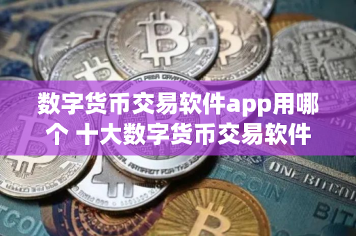 数字货币交易软件app用哪个 十大数字货币交易软件盘点