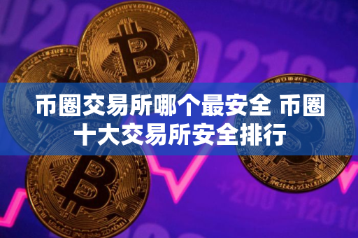 币圈交易所哪个最安全 币圈十大交易所安全排行