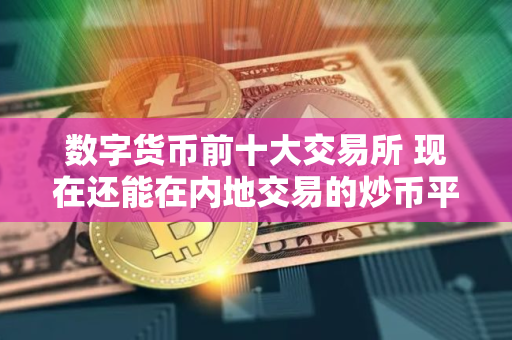 数字货币前十大交易所 现在还能在内地交易的炒币平台