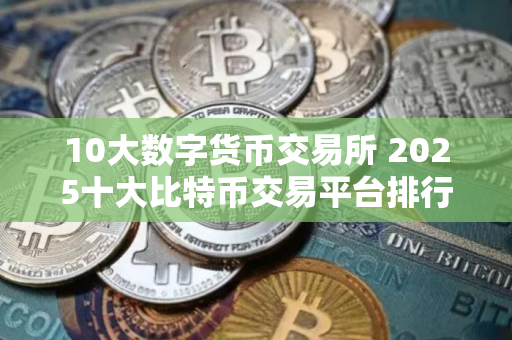 10大数字货币交易所 2025十大比特币交易平台排行榜