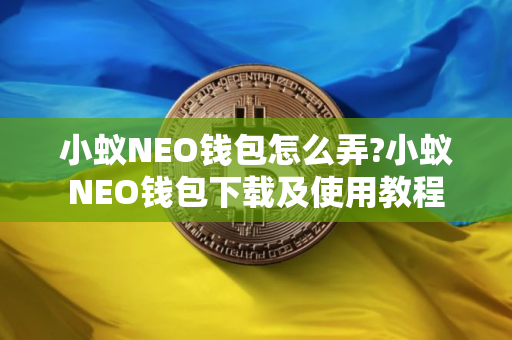 小蚁NEO钱包怎么弄?小蚁NEO钱包下载及使用教程