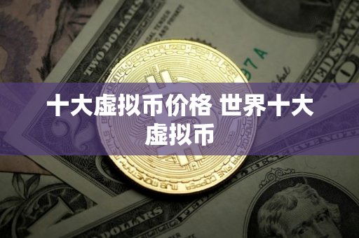十大虚拟币价格 世界十大虚拟币