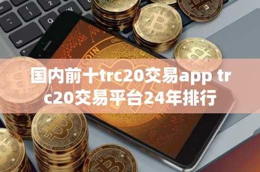国内前十trc20交易app trc20交易平台24年排行