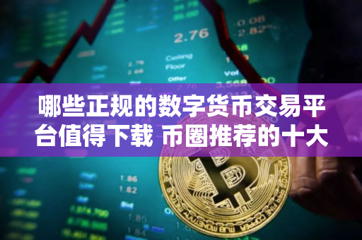 哪些正规的数字货币交易平台值得下载 币圈推荐的十大正规数字货币交易平台