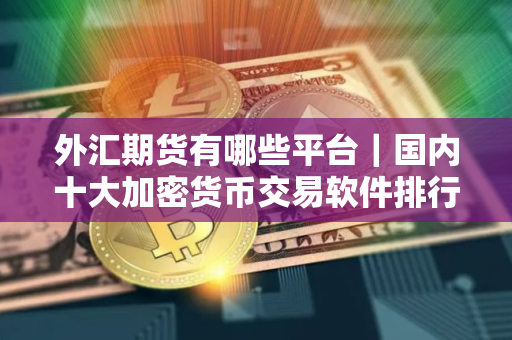 外汇期货有哪些平台｜国内十大加密货币交易软件排行