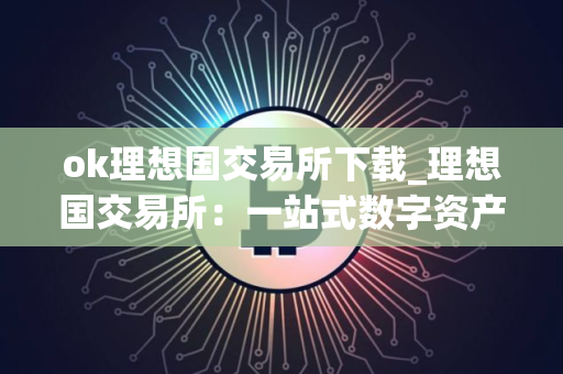 ok理想国交易所下载_理想国交易所：一站式数字资产交易平台