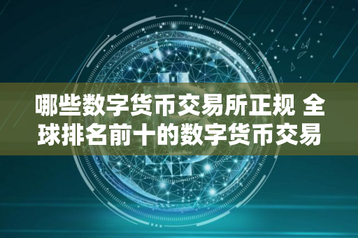 哪些数字货币交易所正规 全球排名前十的数字货币交易所推荐