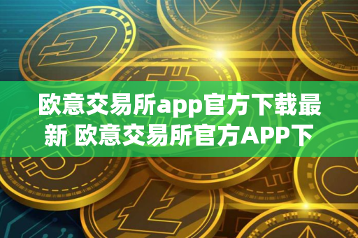 欧意交易所app官方下载最新 欧意交易所官方APP下载：安全可靠的数字资产交易平台
