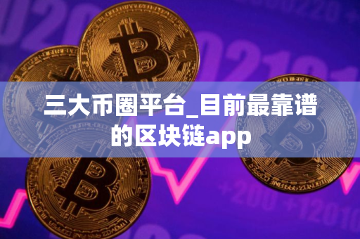 三大币圈平台_目前最靠谱的区块链app 三大币圈平台_目前最靠谱的区块链app