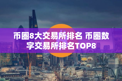 币圈8大交易所排名 币圈数字交易所排名TOP8