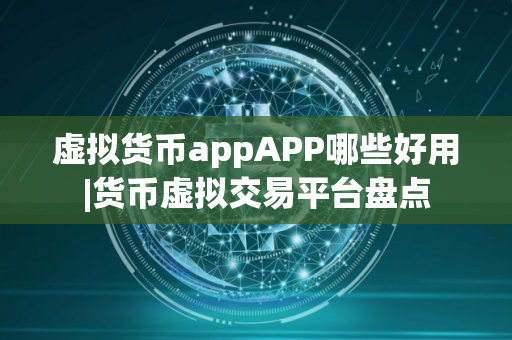 虚拟货币appAPP哪些好用|货币虚拟交易平台盘点 虚拟货币appAPP哪些好用|货币虚拟交易平台盘点