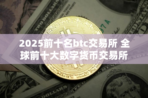 2025前十名btc交易所 全球前十大数字货币交易所