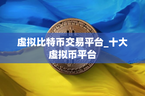 虚拟比特币交易平台_十大虚拟币平台