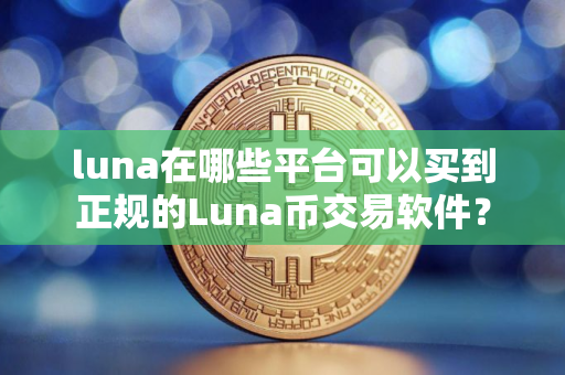 luna在哪些平台可以买到正规的Luna币交易软件？