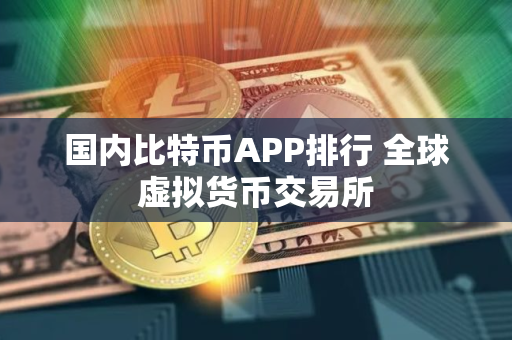 国内比特币APP排行 全球虚拟货币交易所