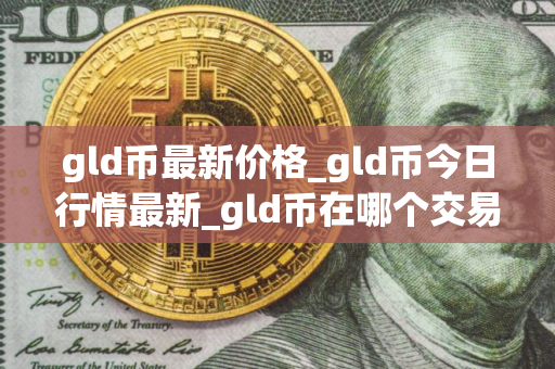 gld币最新价格_gld币今日行情最新_gld币在哪个交易所