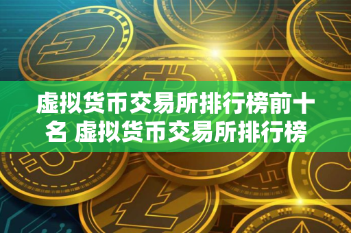 虚拟货币交易所排行榜前十名 虚拟货币交易所排行榜前十名及其特点介绍