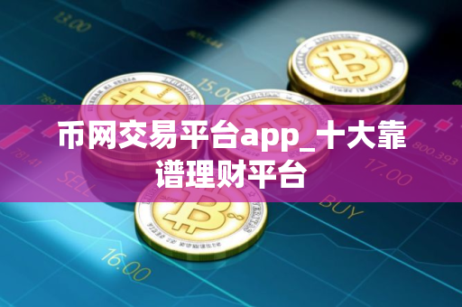 币网交易平台app_十大靠谱理财平台