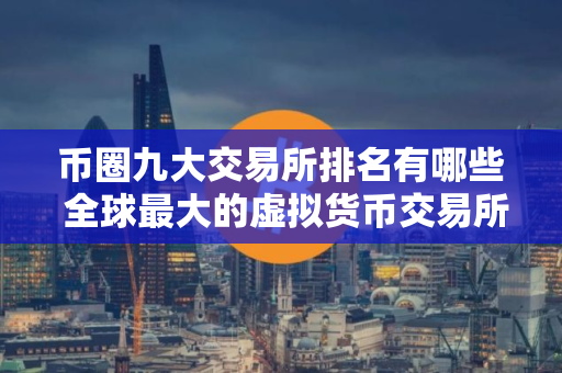 币圈九大交易所排名有哪些 全球最大的虚拟货币交易所排行