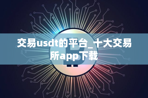 交易usdt的平台_十大交易所app下载