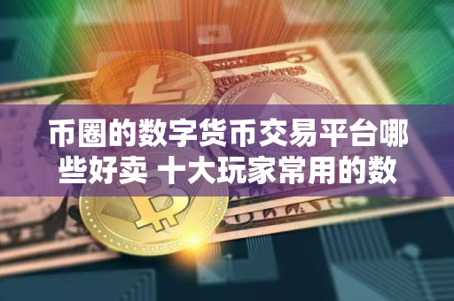 币圈的数字货币交易平台哪些好卖 十大玩家常用的数字货币交易平台一览