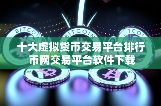 十大虚拟货币交易平台排行 币网交易平台软件下载