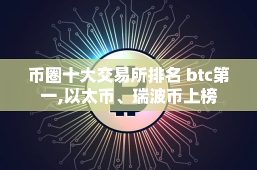 币圈十大交易所排名 btc第一,以太币、瑞波币上榜