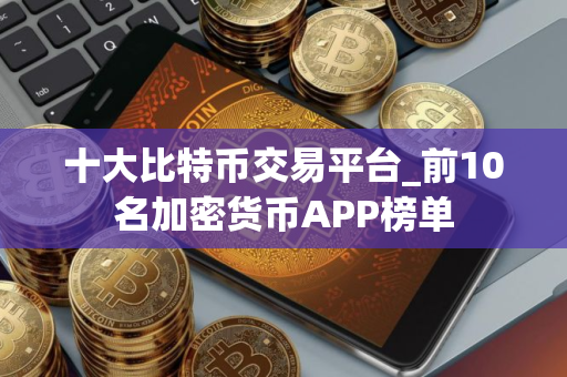 十大比特币交易平台_前10名加密货币APP榜单
