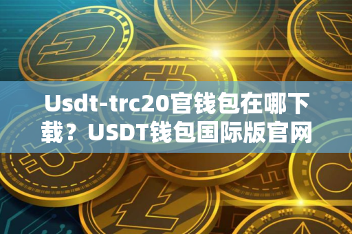 Usdt-trc20官钱包在哪下载？USDT钱包国际版官网下载