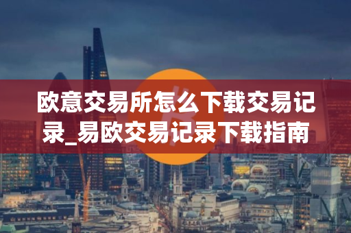 欧意交易所怎么下载交易记录_易欧交易记录下载指南