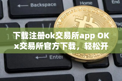 下载注册ok交易所app OKx交易所官方下载，轻松开户