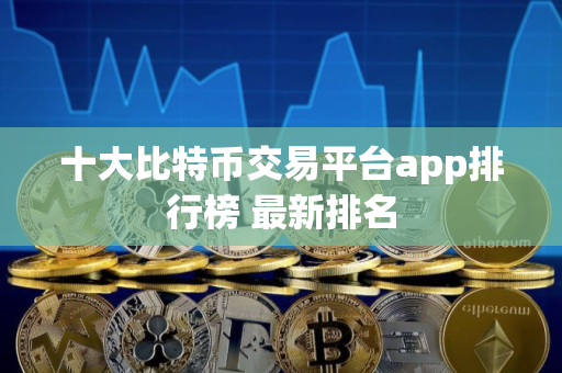 十大比特币交易平台app排行榜 最新排名