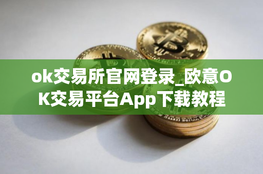 ok交易所官网登录_欧意OK交易平台App下载教程