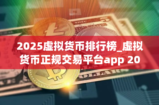 2025虚拟货币排行榜_虚拟货币正规交易平台app 2025