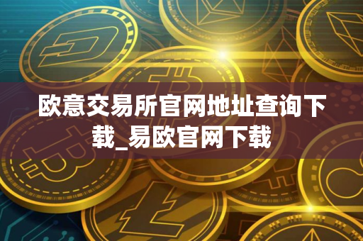 欧意交易所官网地址查询下载_易欧官网下载